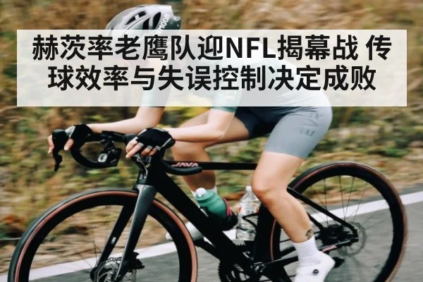 赫茨率老鹰队迎NFL揭幕战 传球效率与失误控制决定成败