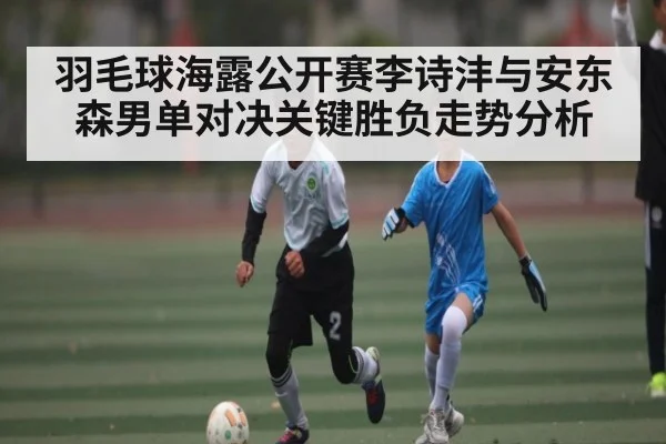 羽毛球海露公开赛李诗沣与安东森男单对决关键胜负走势分析