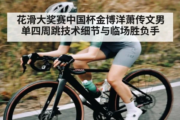 花滑大奖赛中国杯金博洋萧传文男单四周跳技术细节与临场胜负手