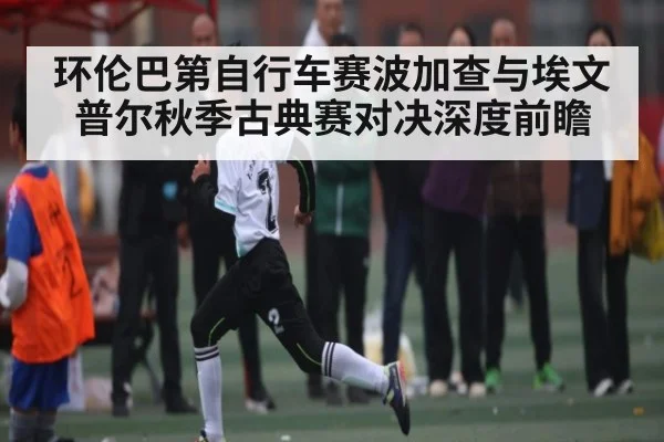 环伦巴第自行车赛波加查与埃文普尔秋季古典赛对决深度前瞻