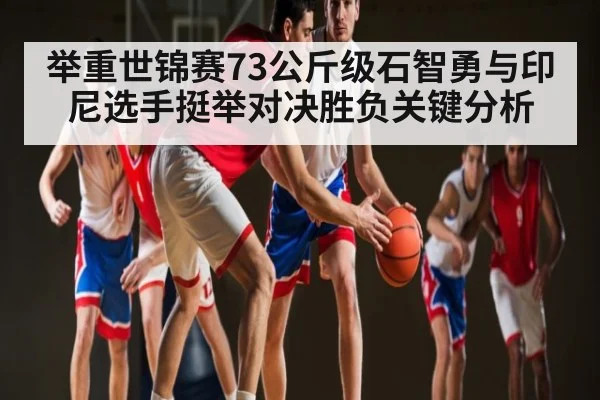 举重世锦赛73公斤级石智勇与印尼选手挺举对决胜负关键分析