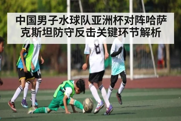 中国男子水球队亚洲杯对阵哈萨克斯坦防守反击关键环节解析