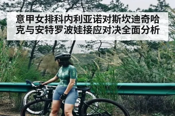 意甲女排科内利亚诺对斯坎迪奇哈克与安特罗波娃接应对决全面分析
